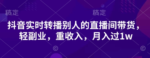抖音实时转播别人的直播间带货，轻副业，重收入，月入过1w-翻身资源站