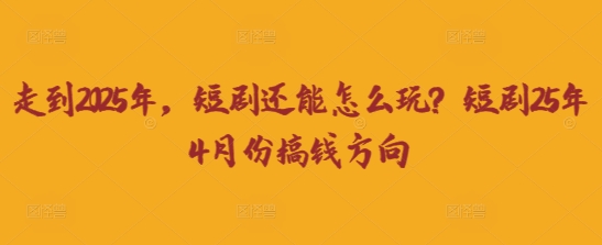 走到2025年，短剧还能怎么玩？短剧25年4月份搞钱方向-翻身资源站