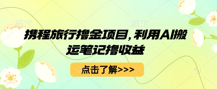 携程旅行撸金项目，利用AI搬运笔记撸收益-翻身资源站