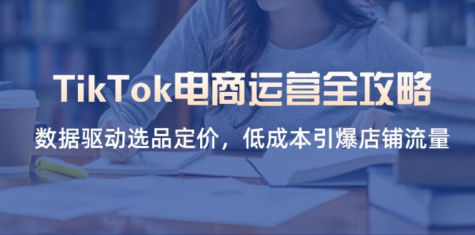 （14343期）TikTok电商运营全攻略，数据驱动选品定价，低成本引爆店铺流量-翻身资源站