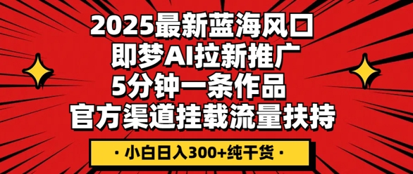 2025最新蓝海风口，即梦AI拉新推广，5分钟一条作品，官方渠道挂载，流量扶持，小白日入3张+纯干货-翻身资源站