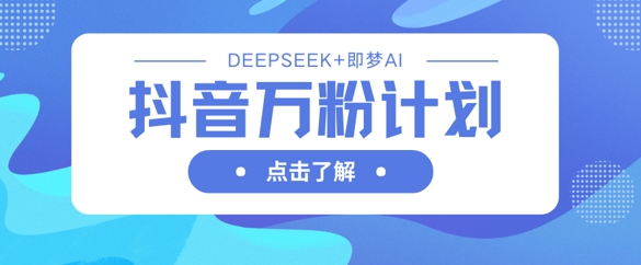 抖音万粉计划，利用DeepSeek+即梦AI生成视频，快速涨到万粉-翻身资源站