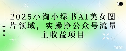 2025小绿书AI美女图片领域，实操挣公众号流量主收益项目-翻身资源站
