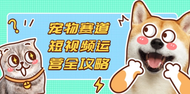 （14345期）宠物赛道短视频运营全攻略，选品拍摄剪辑实操，实现流量到收益转化-翻身资源站
