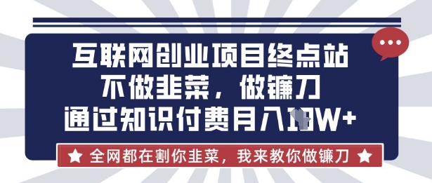 互联网创业尽头-不做韭菜，做镰刀，通过知识付费月入10个【揭秘】-翻身资源站