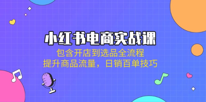 （14165期）小红书电商实战课：包含开店到选品全流程，提升商品流量，日销百单技巧-翻身资源站