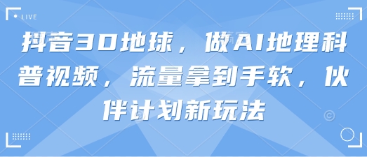 抖音3D地球，做AI地理科普视频，流量拿到手软，伙伴计划新玩法-翻身资源站