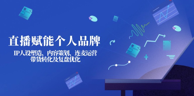 （14158期）直播赋能个人品牌：IP人设塑造、内容策划、连麦运营、带货转化及复盘优化-翻身资源站