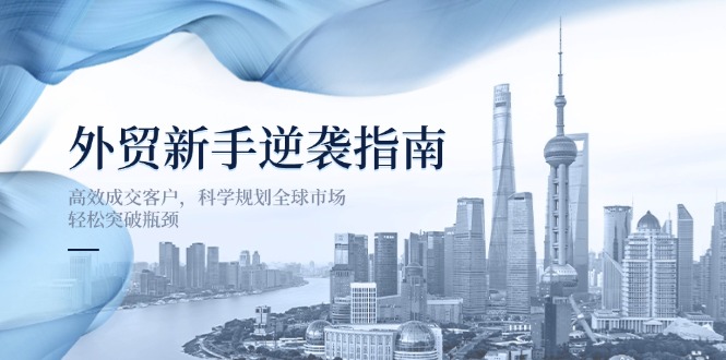 （14201期）外贸新手逆袭指南：高效成交客户，科学规划全球市场，轻松突破瓶颈-翻身资源站