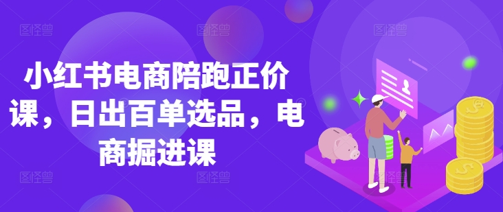 小红书电商陪跑正价课，小红书官方认证电商讲师教学，日出百单选品，电商掘进课-翻身资源站