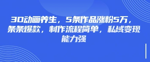 3D动画养生，5条作品涨粉5万，条条爆款，制作流程简单，私域变现能力强-翻身资源站
