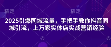 2025引爆同城流量，手把手教你抖音同城引流，上万家实体店实战营销经验-翻身资源站
