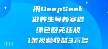 用DeepSeek做养生号新赛道，绿色避免违规，1条视频收益3W多-翻身资源站
