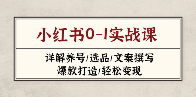 （14237期）小红书0-1实战课(2023-2025)，详解养号/选品/文案撰写/爆款打造/轻松变现-翻身资源站