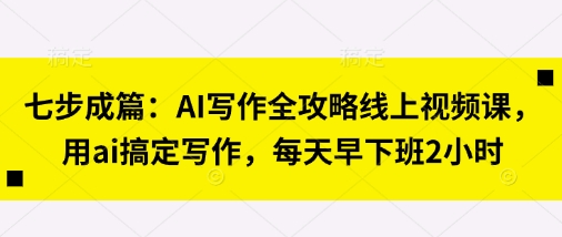 七步成篇：AI写作全攻略线上视频课，用ai搞定写作，每天早下班2小时-翻身资源站