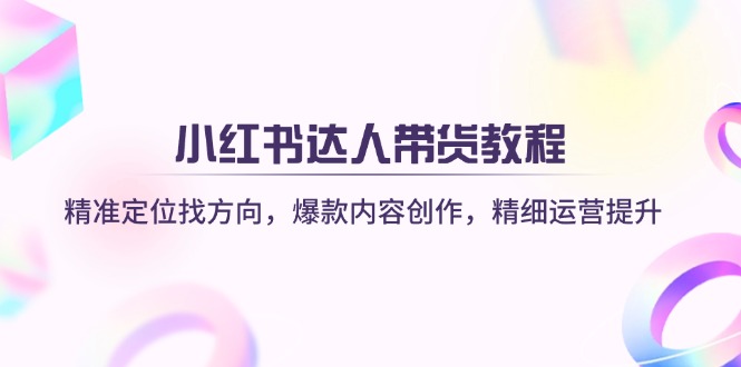 （14142期）小红书达人带货教程：精准定位找方向，爆款内容创作，精细运营提升-翻身资源站