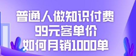 普通人做知识付费，99元客单价如何月销1000单-翻身资源站